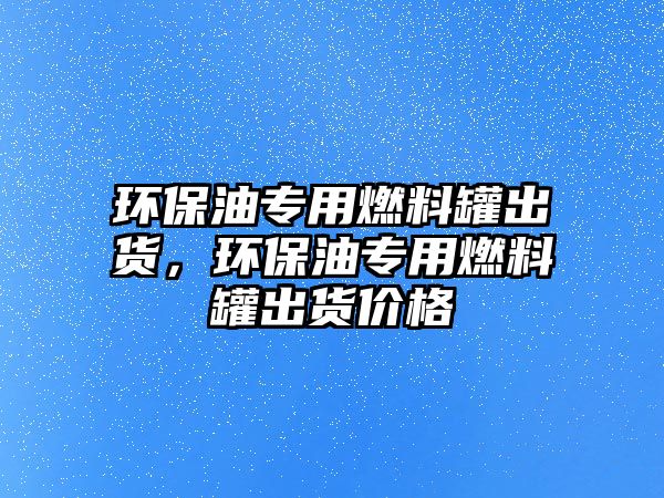 環(huán)保油專用燃料罐出貨，環(huán)保油專用燃料罐出貨價格