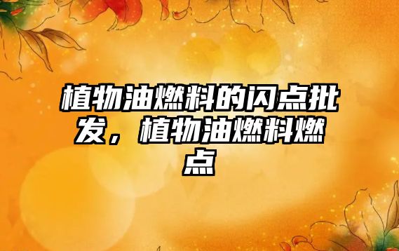 植物油燃料的閃點(diǎn)批發(fā)，植物油燃料燃點(diǎn)