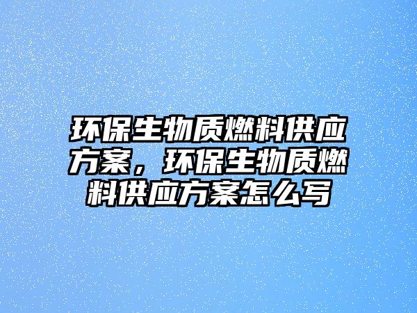 環(huán)保生物質燃料供應方案，環(huán)保生物質燃料供應方案怎么寫