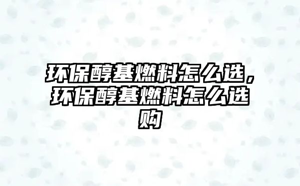 環(huán)保醇基燃料怎么選，環(huán)保醇基燃料怎么選購