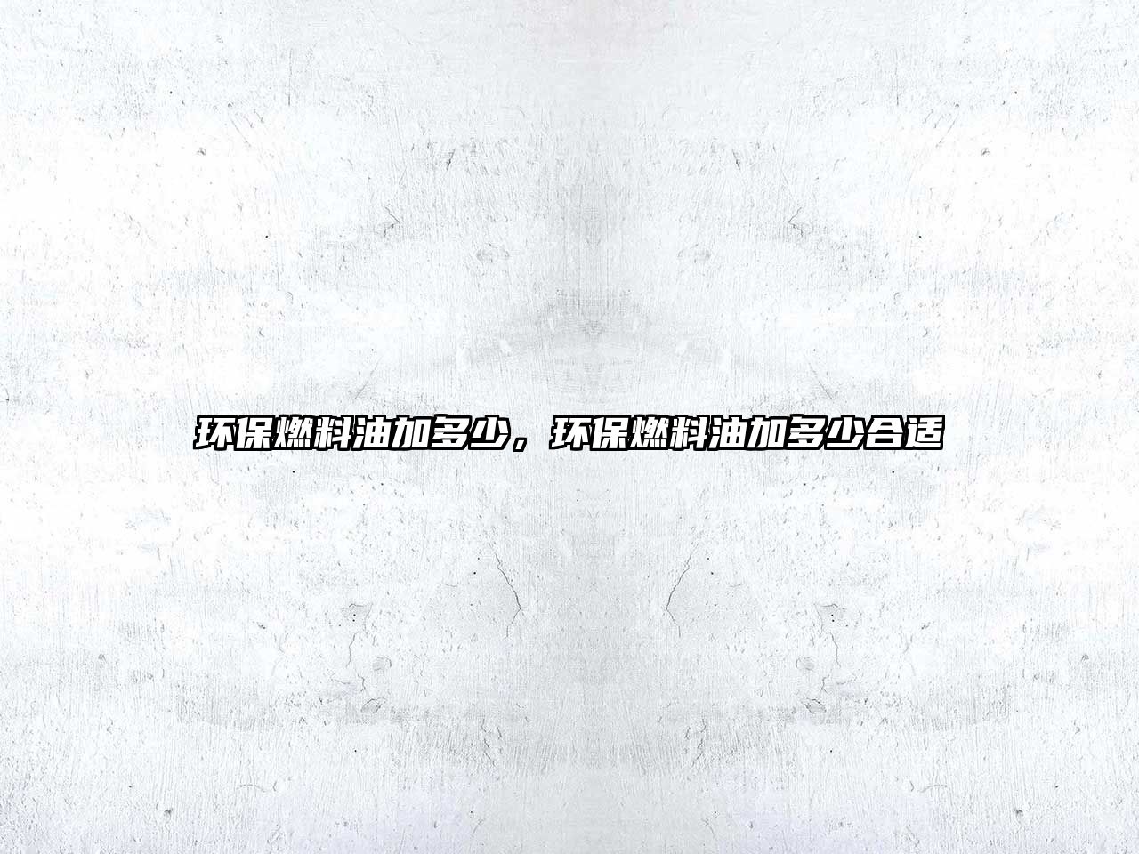 環(huán)保燃料油加多少，環(huán)保燃料油加多少合適