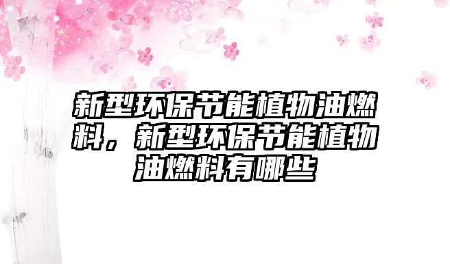 新型環(huán)保節(jié)能植物油燃料，新型環(huán)保節(jié)能植物油燃料有哪些