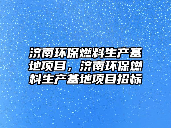 濟南環(huán)保燃料生產(chǎn)基地項目，濟南環(huán)保燃料生產(chǎn)基地項目招標