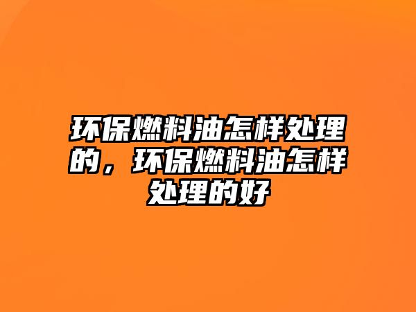 環(huán)保燃料油怎樣處理的，環(huán)保燃料油怎樣處理的好