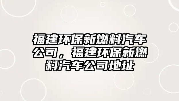 福建環(huán)保新燃料汽車公司，福建環(huán)保新燃料汽車公司地址