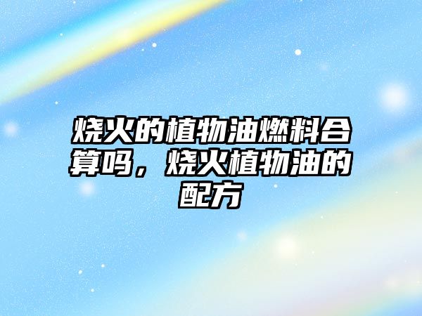 燒火的植物油燃料合算嗎，燒火植物油的配方