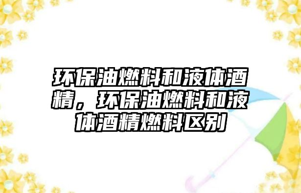 環(huán)保油燃料和液體酒精，環(huán)保油燃料和液體酒精燃料區(qū)別