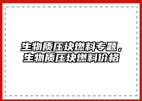 生物質(zhì)壓塊燃料專題，生物質(zhì)壓塊燃料價格