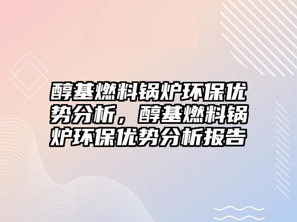 醇基燃料鍋爐環(huán)保優(yōu)勢(shì)分析，醇基燃料鍋爐環(huán)保優(yōu)勢(shì)分析報(bào)告