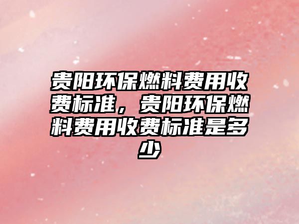 貴陽環(huán)保燃料費(fèi)用收費(fèi)標(biāo)準(zhǔn)，貴陽環(huán)保燃料費(fèi)用收費(fèi)標(biāo)準(zhǔn)是多少