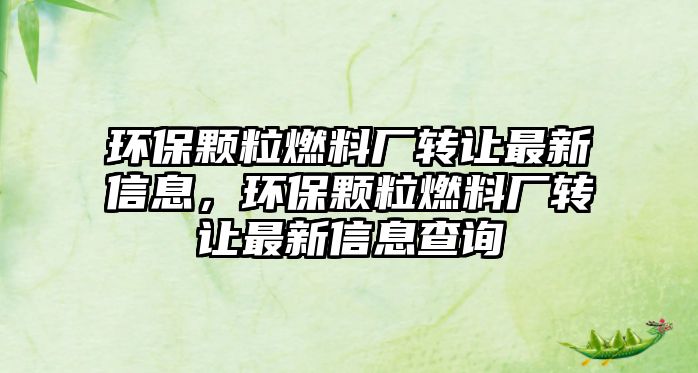 環(huán)保顆粒燃料廠轉讓最新信息，環(huán)保顆粒燃料廠轉讓最新信息查詢