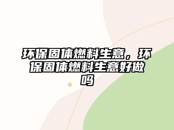 環(huán)保固體燃料生意，環(huán)保固體燃料生意好做嗎