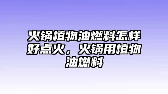 火鍋植物油燃料怎樣好點火，火鍋用植物油燃料