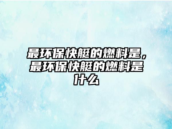 最環(huán)??焱У娜剂鲜?,最環(huán)保快艇的燃料是什么