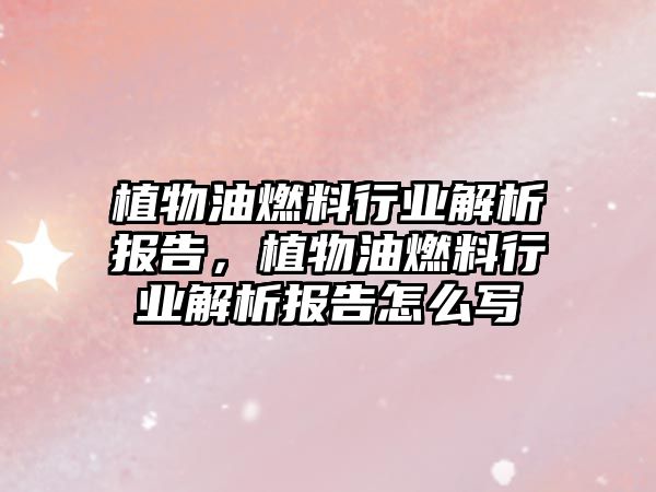 植物油燃料行業(yè)解析報(bào)告，植物油燃料行業(yè)解析報(bào)告怎么寫