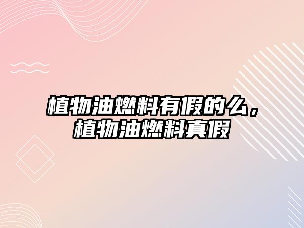 植物油燃料有假的么，植物油燃料真假