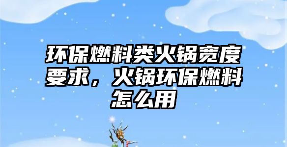 環(huán)保燃料類火鍋寬度要求，火鍋環(huán)保燃料怎么用