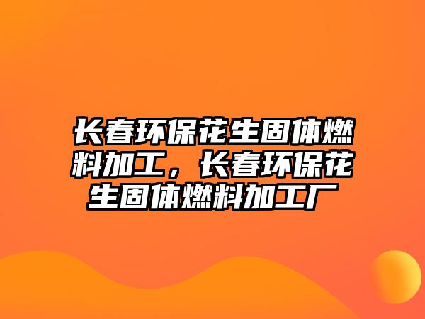 長(zhǎng)春環(huán)保花生固體燃料加工，長(zhǎng)春環(huán)?；ㄉ腆w燃料加工廠