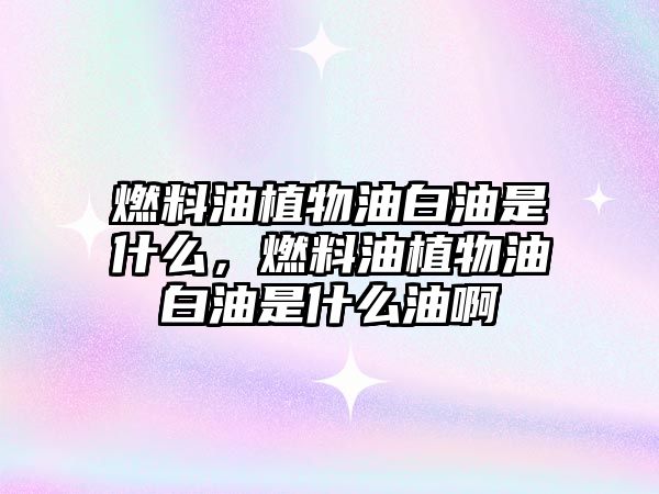 燃料油植物油白油是什么，燃料油植物油白油是什么油啊