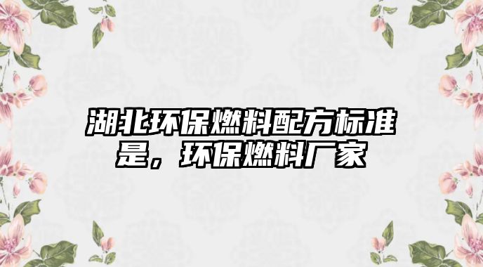 湖北環(huán)保燃料配方標(biāo)準(zhǔn)是，環(huán)保燃料廠家