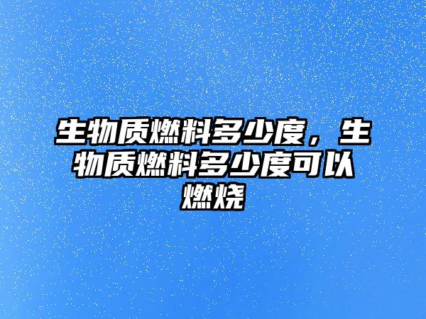 生物質(zhì)燃料多少度，生物質(zhì)燃料多少度可以燃燒