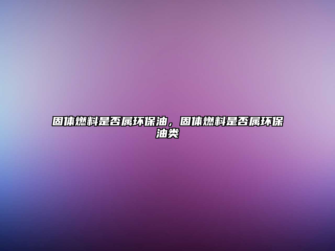固體燃料是否屬環(huán)保油，固體燃料是否屬環(huán)保油類