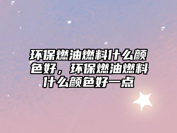 環(huán)保燃油燃料什么顏色好，環(huán)保燃油燃料什么顏色好一點(diǎn)