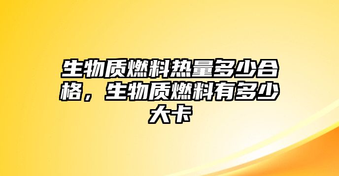 生物質(zhì)燃料熱量多少合格，生物質(zhì)燃料有多少大卡