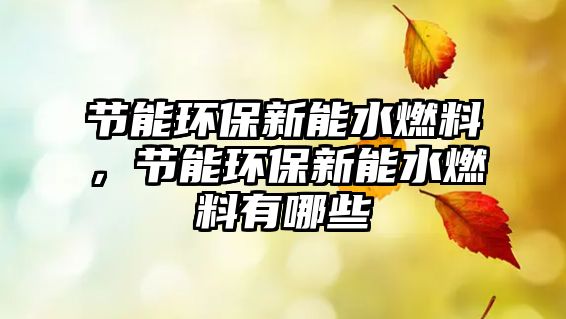 節(jié)能環(huán)保新能水燃料，節(jié)能環(huán)保新能水燃料有哪些