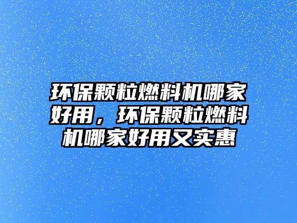 環(huán)保顆粒燃料機哪家好用，環(huán)保顆粒燃料機哪家好用又實惠