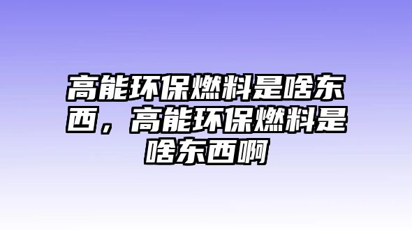 高能環(huán)保燃料是啥東西，高能環(huán)保燃料是啥東西啊