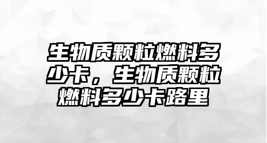 生物質顆粒燃料多少卡，生物質顆粒燃料多少卡路里