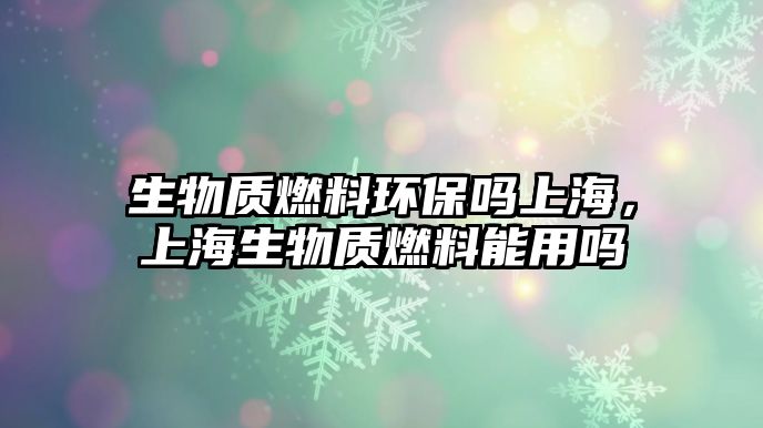 生物質(zhì)燃料環(huán)保嗎上海，上海生物質(zhì)燃料能用嗎