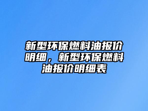 新型環(huán)保燃料油報(bào)價(jià)明細(xì)，新型環(huán)保燃料油報(bào)價(jià)明細(xì)表