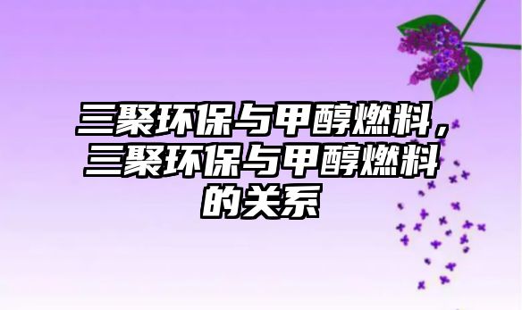 三聚環(huán)保與甲醇燃料，三聚環(huán)保與甲醇燃料的關(guān)系