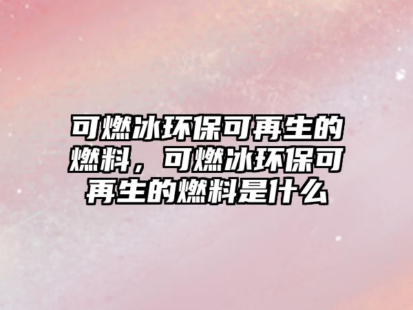 可燃冰環(huán)??稍偕娜剂?,可燃冰環(huán)??稍偕娜剂鲜鞘裁? class=