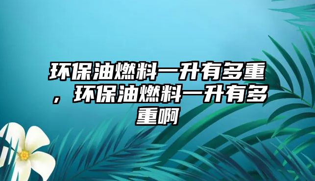 環(huán)保油燃料一升有多重，環(huán)保油燃料一升有多重啊
