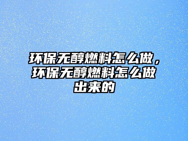 環(huán)保無(wú)醇燃料怎么做，環(huán)保無(wú)醇燃料怎么做出來(lái)的