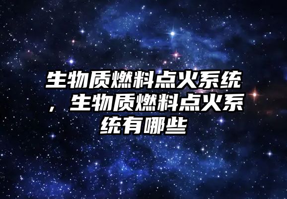 生物質(zhì)燃料點火系統(tǒng)，生物質(zhì)燃料點火系統(tǒng)有哪些