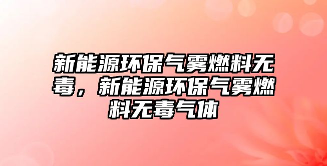 新能源環(huán)保氣霧燃料無毒，新能源環(huán)保氣霧燃料無毒氣體