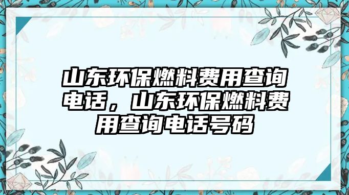 山東環(huán)保燃料費(fèi)用查詢電話，山東環(huán)保燃料費(fèi)用查詢電話號(hào)碼