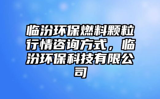 臨汾環(huán)保燃料顆粒行情咨詢方式,臨汾環(huán)保科技有限公司