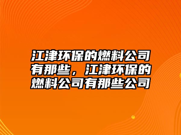 江津環(huán)保的燃料公司有那些，江津環(huán)保的燃料公司有那些公司