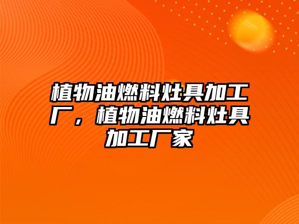 植物油燃料灶具加工廠，植物油燃料灶具加工廠家