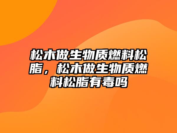 松木做生物質(zhì)燃料松脂，松木做生物質(zhì)燃料松脂有毒嗎