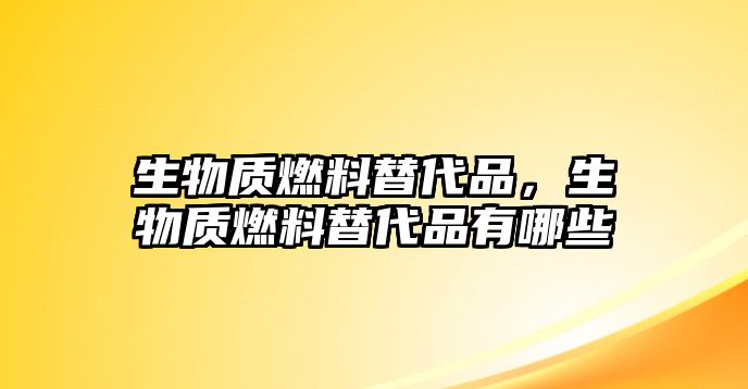 生物質(zhì)燃料替代品，生物質(zhì)燃料替代品有哪些