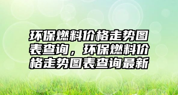 環(huán)保燃料價(jià)格走勢(shì)圖表查詢，環(huán)保燃料價(jià)格走勢(shì)圖表查詢最新