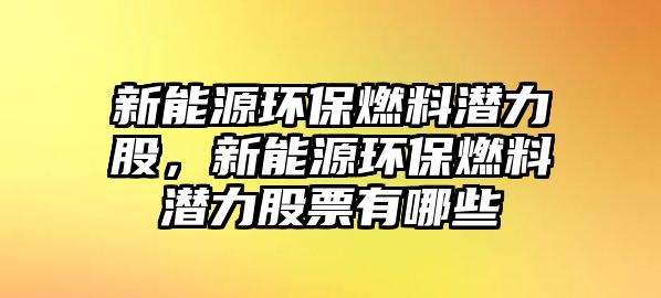 新能源環(huán)保燃料潛力股，新能源環(huán)保燃料潛力股票有哪些
