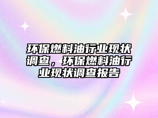 環(huán)保燃料油行業(yè)現(xiàn)狀調(diào)查，環(huán)保燃料油行業(yè)現(xiàn)狀調(diào)查報告