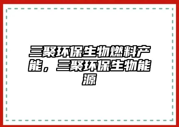 三聚環(huán)保生物燃料產(chǎn)能，三聚環(huán)保生物能源